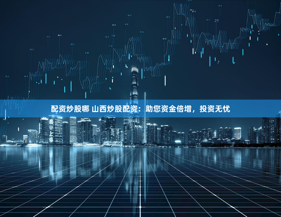 配资炒股哪 山西炒股配资：助您资金倍增，投资无忧
