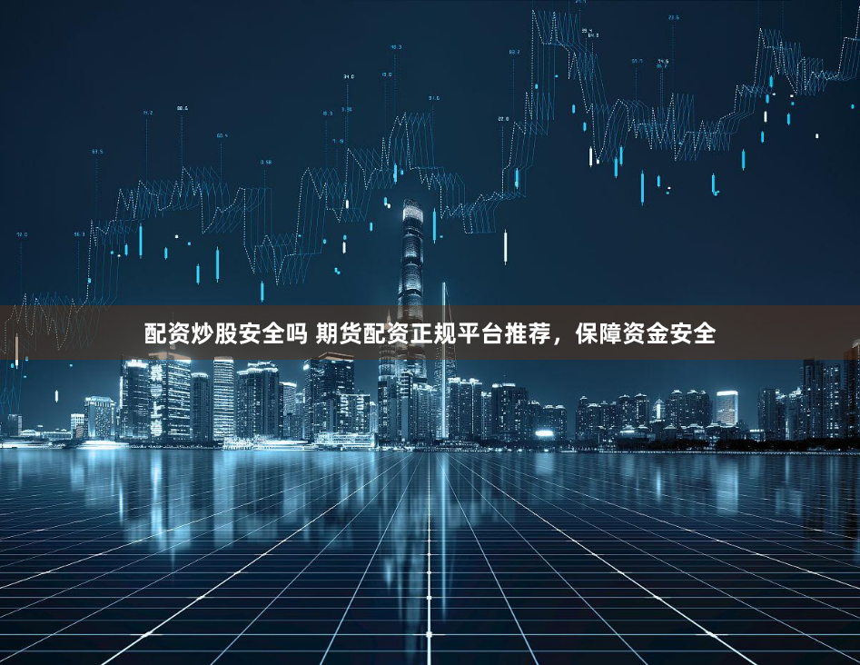 配资炒股安全吗 期货配资正规平台推荐，保障资金安全