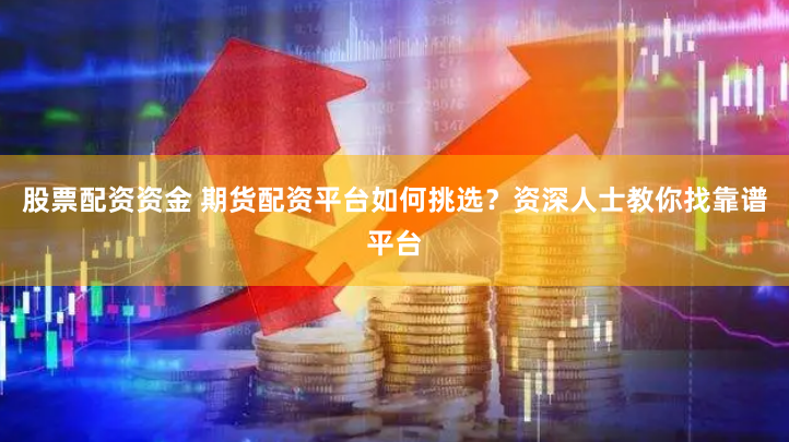 股票配资资金 期货配资平台如何挑选？资深人士教你找靠谱平台