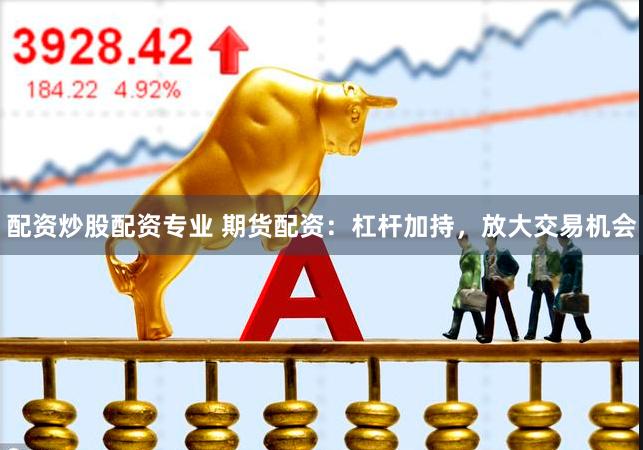配资炒股配资专业 期货配资：杠杆加持，放大交易机会