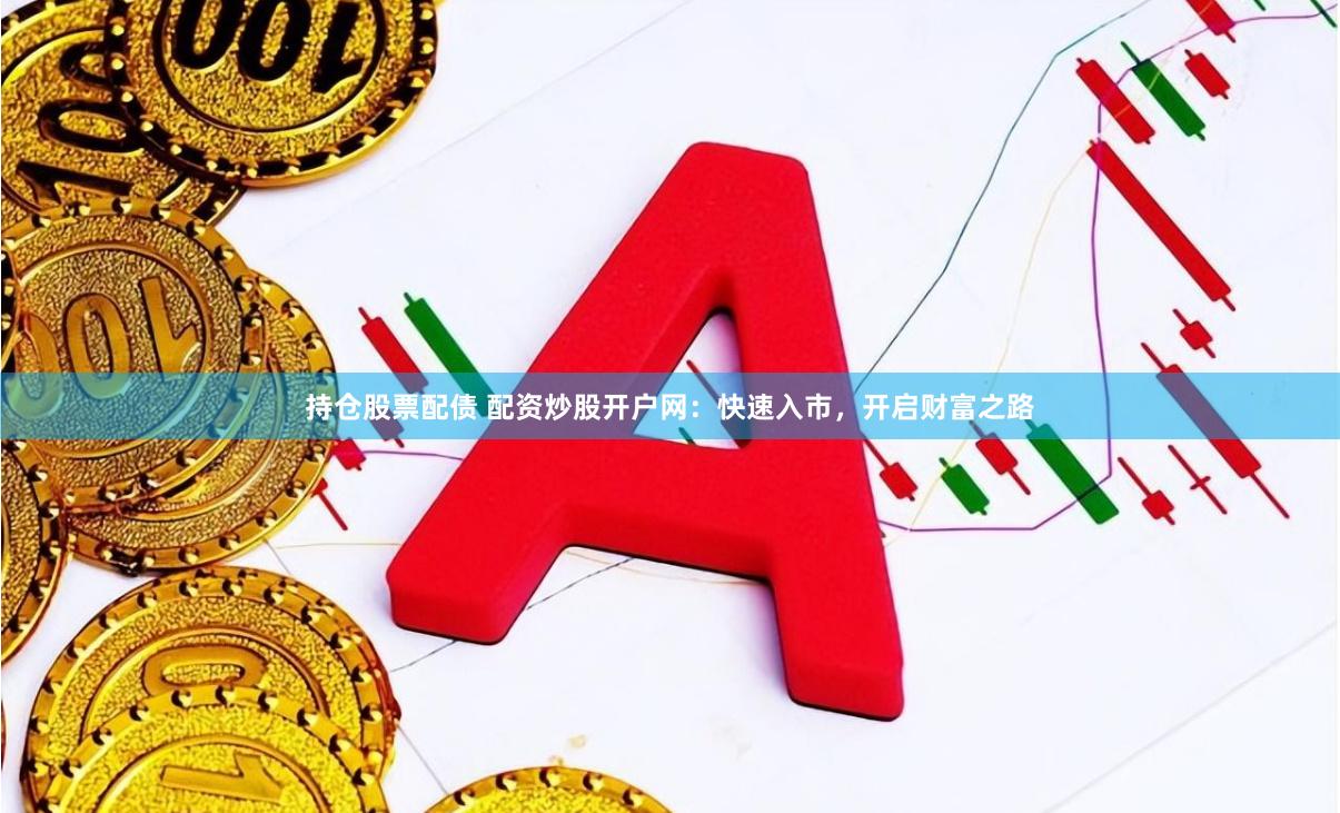 持仓股票配债 配资炒股开户网：快速入市，开启财富之路