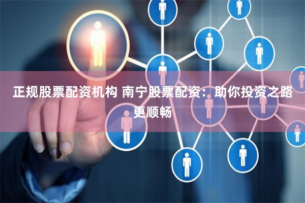 正规股票配资机构 南宁股票配资：助你投资之路更顺畅