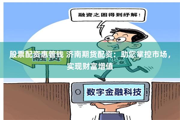 股票配资惠管钱 济南期货配资：助您掌控市场，实现财富增值