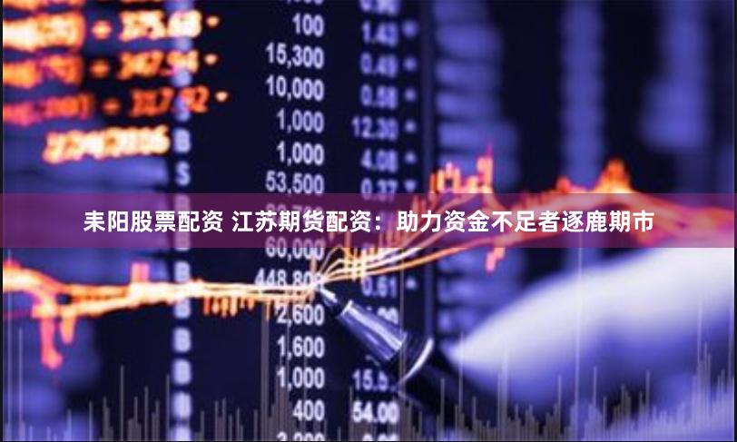 耒阳股票配资 江苏期货配资：助力资金不足者逐鹿期市