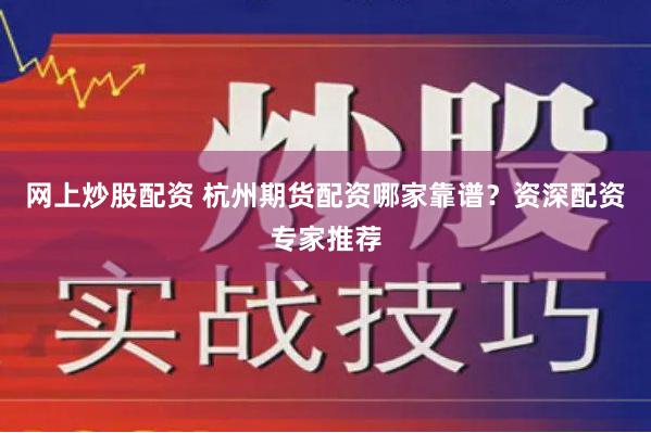 网上炒股配资 杭州期货配资哪家靠谱？资深配资专家推荐