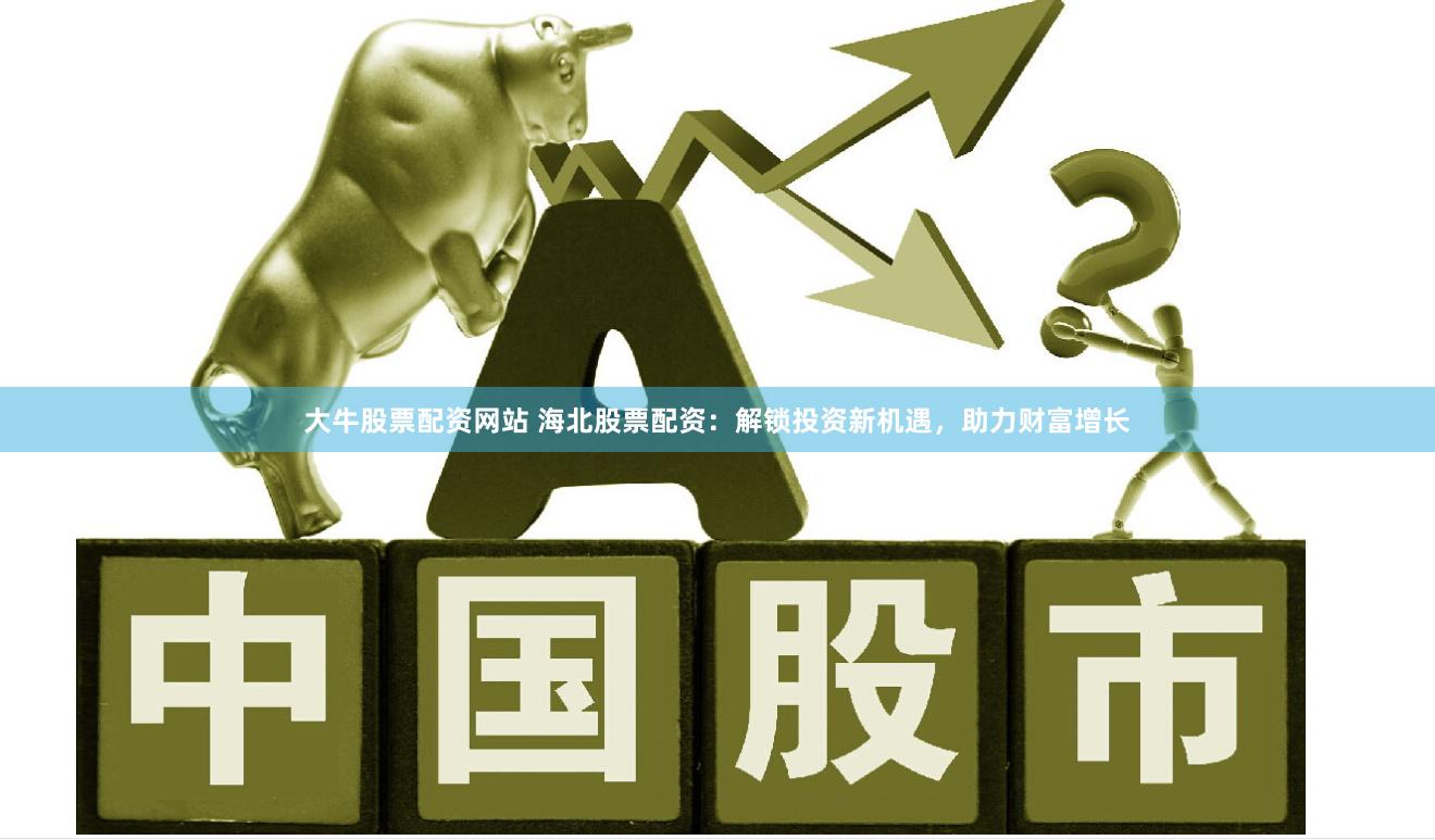大牛股票配资网站 海北股票配资：解锁投资新机遇，助力财富增长