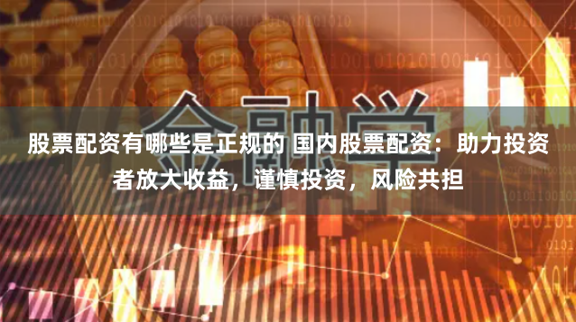 股票配资有哪些是正规的 国内股票配资：助力投资者放大收益，谨慎投资，风险共担