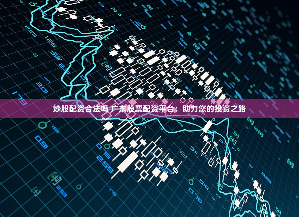 炒股配资合法吗 广东股票配资平台：助力您的投资之路