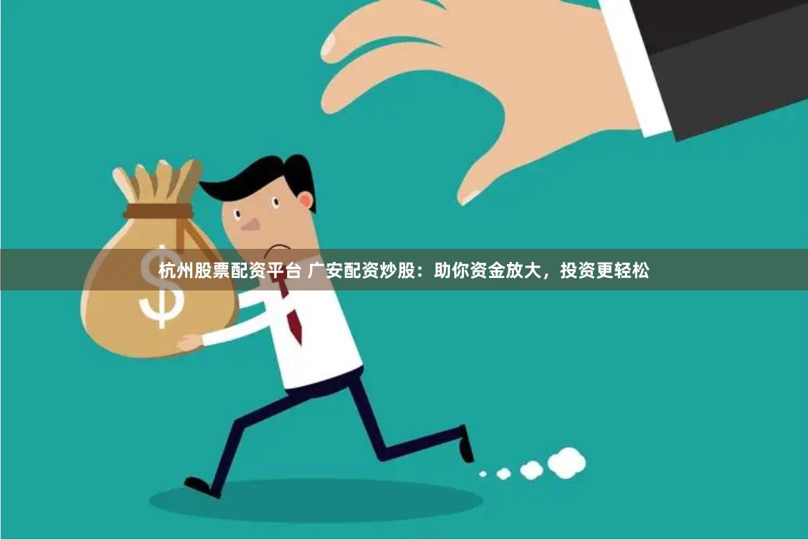杭州股票配资平台 广安配资炒股：助你资金放大，投资更轻松
