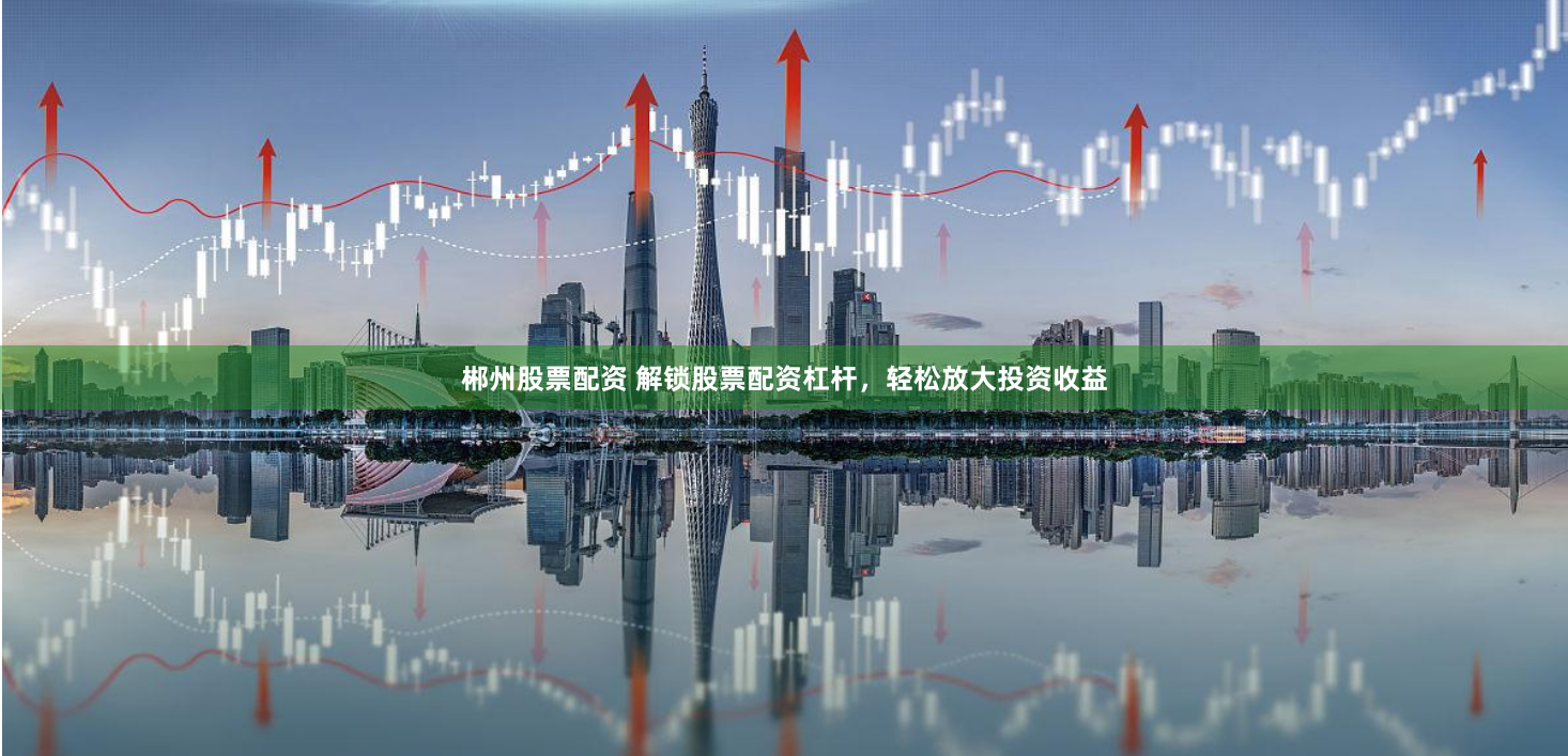 郴州股票配资 解锁股票配资杠杆，轻松放大投资收益