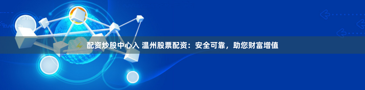 配资炒股中心入 温州股票配资：安全可靠，助您财富增值