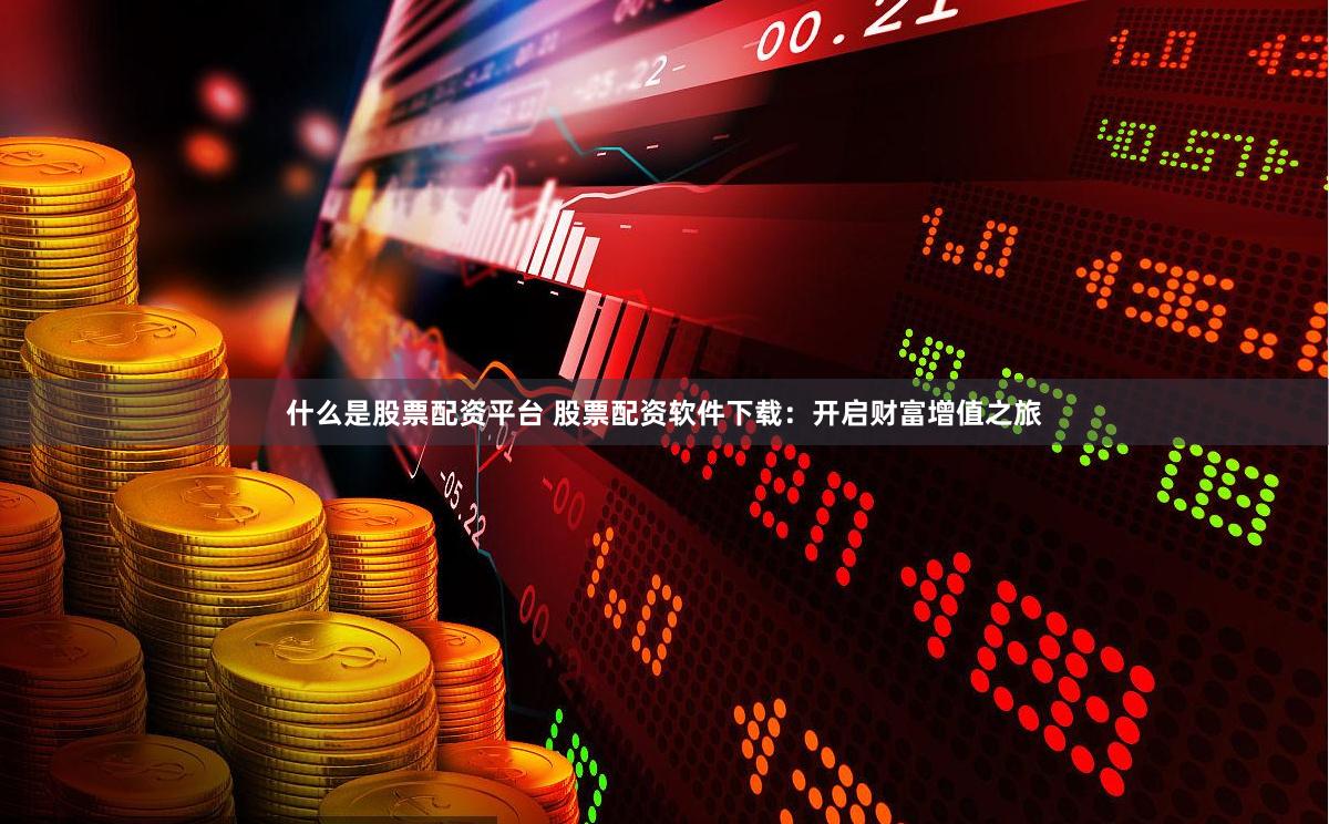 什么是股票配资平台 股票配资软件下载：开启财富增值之旅