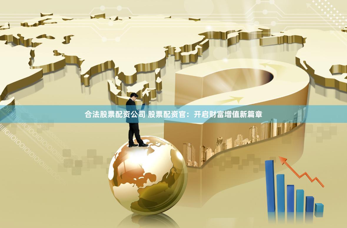 合法股票配资公司 股票配资官：开启财富增值新篇章