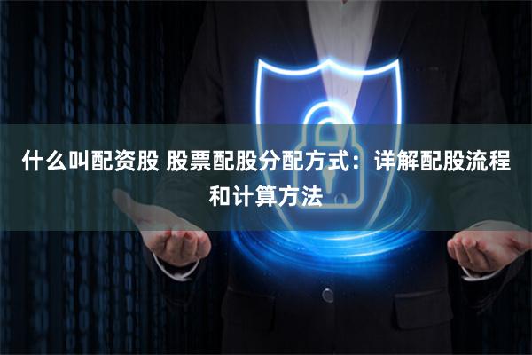 什么叫配资股 股票配股分配方式：详解配股流程和计算方法