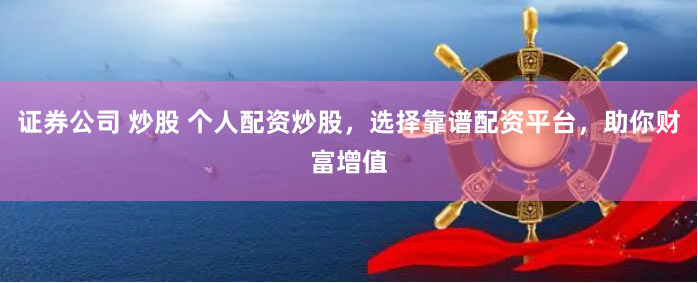 证券公司 炒股 个人配资炒股，选择靠谱配资平台，助你财富增值