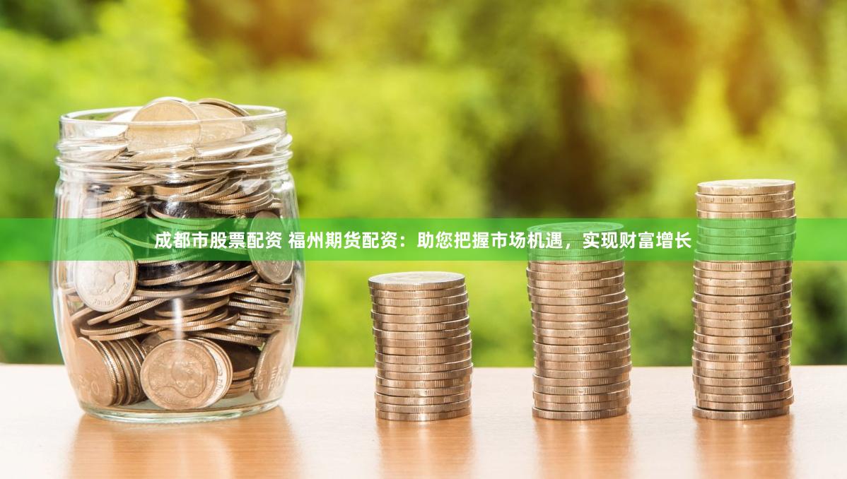 成都市股票配资 福州期货配资：助您把握市场机遇，实现财富增长