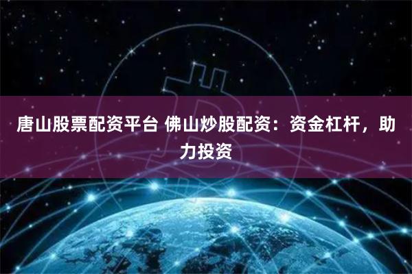 唐山股票配资平台 佛山炒股配资：资金杠杆，助力投资