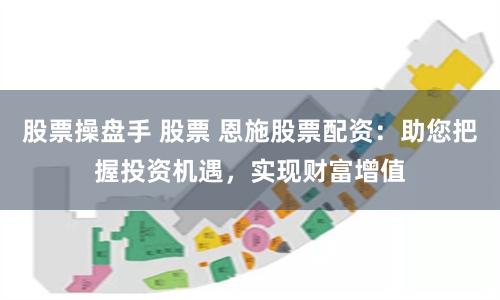 股票操盘手 股票 恩施股票配资：助您把握投资机遇，实现财富增值