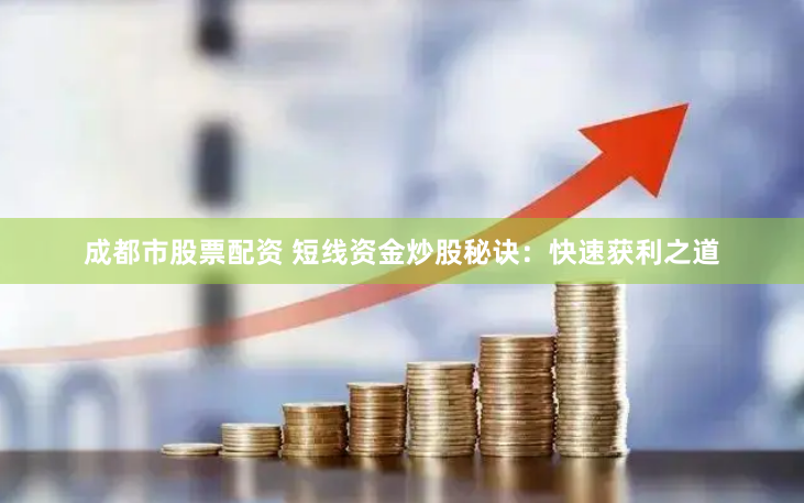 成都市股票配资 短线资金炒股秘诀：快速获利之道