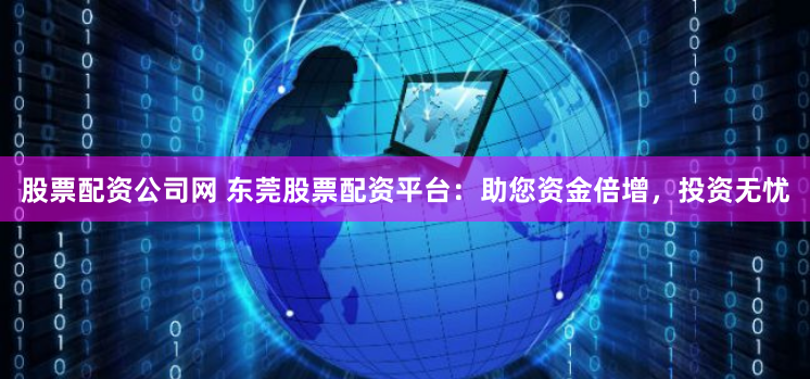 股票配资公司网 东莞股票配资平台：助您资金倍增，投资无忧