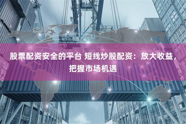 股票配资安全的平台 短线炒股配资：放大收益，把握市场机遇