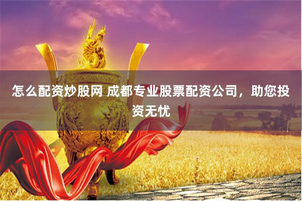 怎么配资炒股网 成都专业股票配资公司，助您投资无忧