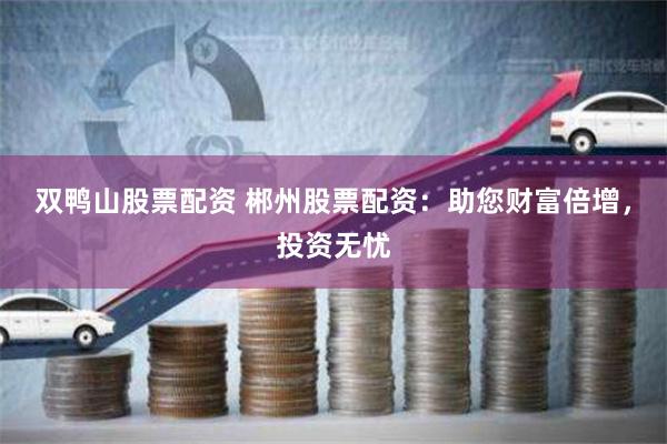 双鸭山股票配资 郴州股票配资：助您财富倍增，投资无忧