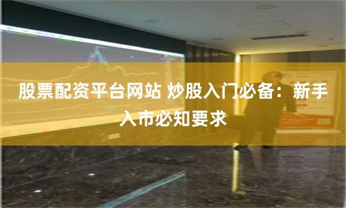 股票配资平台网站 炒股入门必备：新手入市必知要求