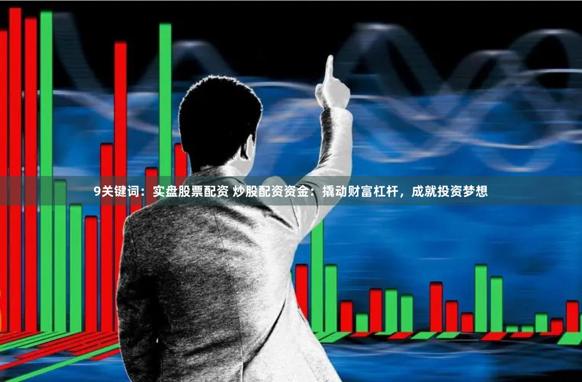 9关键词：实盘股票配资 炒股配资资金：撬动财富杠杆，成就投资梦想