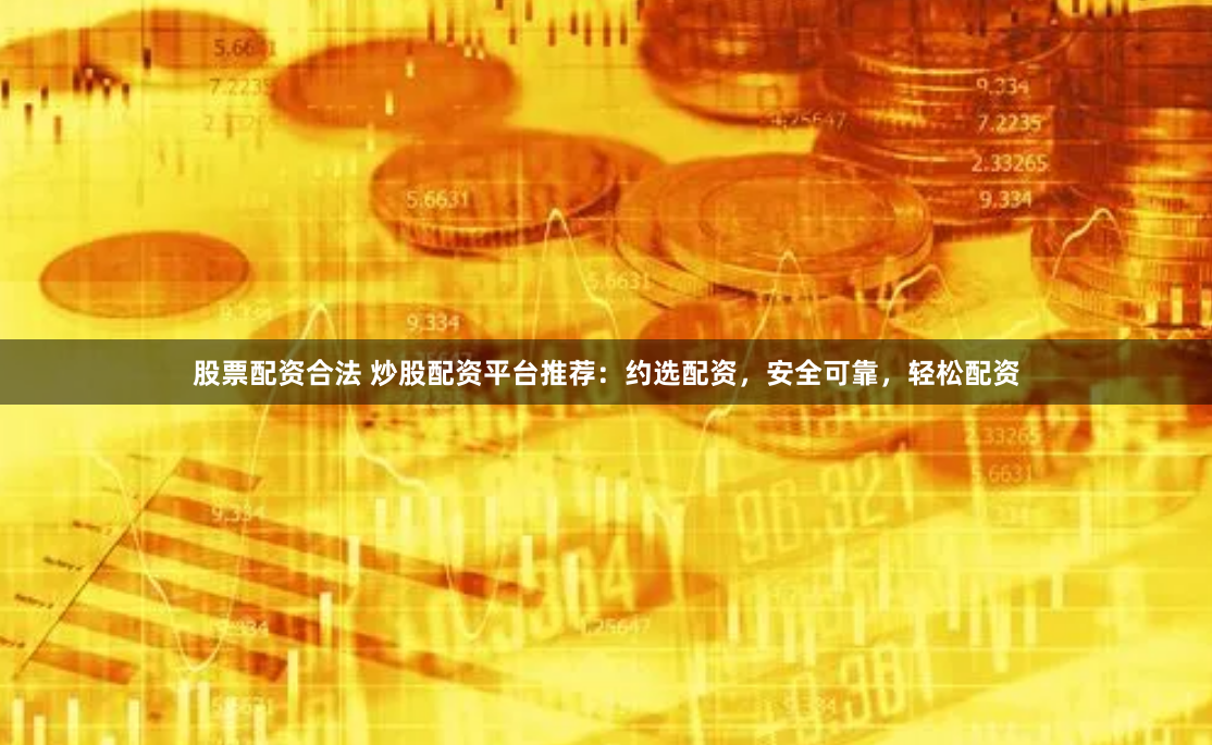 股票配资合法 炒股配资平台推荐：约选配资，安全可靠，轻松配资