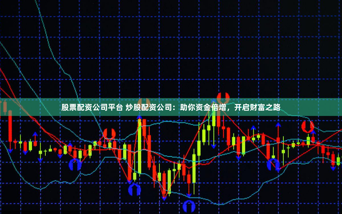 股票配资公司平台 炒股配资公司：助你资金倍增，开启财富之路