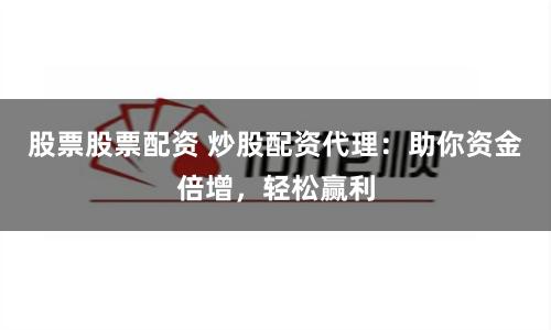 股票股票配资 炒股配资代理：助你资金倍增，轻松赢利