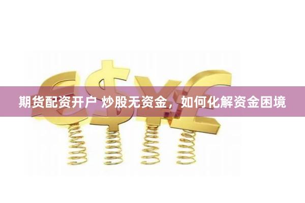 期货配资开户 炒股无资金，如何化解资金困境