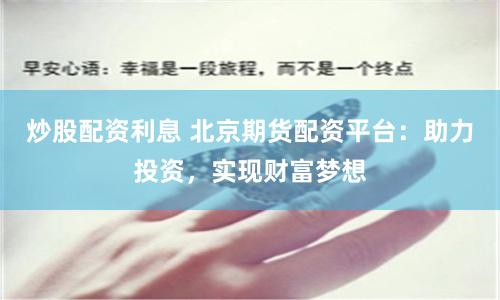 炒股配资利息 北京期货配资平台：助力投资，实现财富梦想