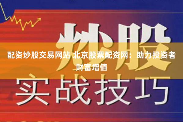 配资炒股交易网站 北京股票配资网：助力投资者财富增值