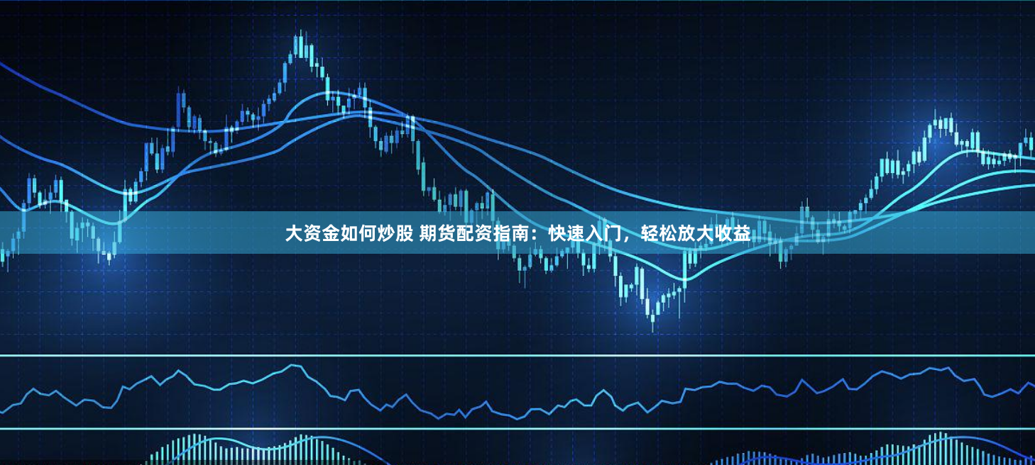 大资金如何炒股 期货配资指南：快速入门，轻松放大收益