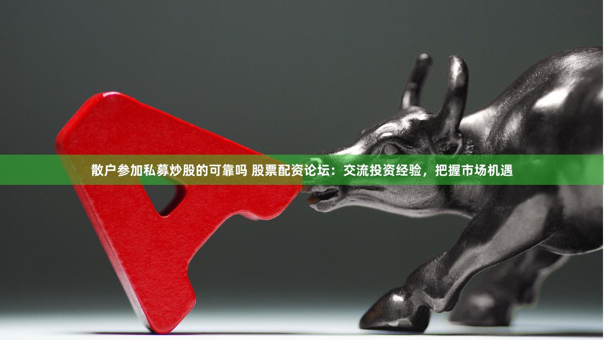 散户参加私募炒股的可靠吗 股票配资论坛：交流投资经验，把握市场机遇