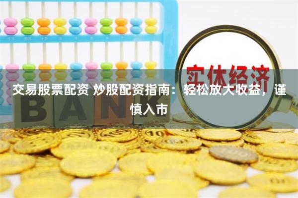 交易股票配资 炒股配资指南：轻松放大收益，谨慎入市