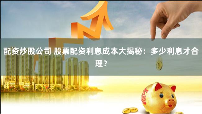 配资炒股公司 股票配资利息成本大揭秘：多少利息才合理？