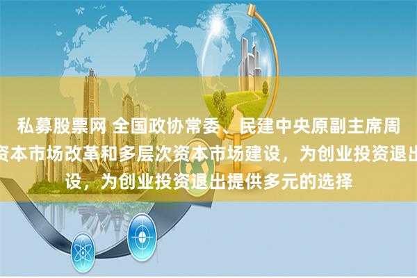 私募股票网 全国政协常委、民建中央原副主席周汉民：持续深化资本市场改革和多层次资本市场建设，为创业投资退出提供多元的选择