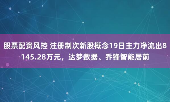股票配资风控 注册制次新股概念19日主力净流出8145.28万元，达梦数据、乔锋智能居前
