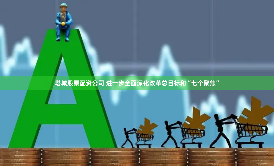 塔城股票配资公司 进一步全面深化改革总目标和“七个聚焦”