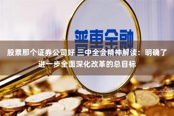 股票那个证券公司好 三中全会精神解读：明确了进一步全面深化改革的总目标