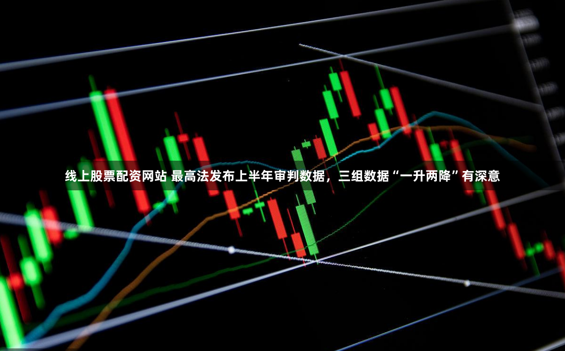 线上股票配资网站 最高法发布上半年审判数据，三组数据“一升两降”有深意