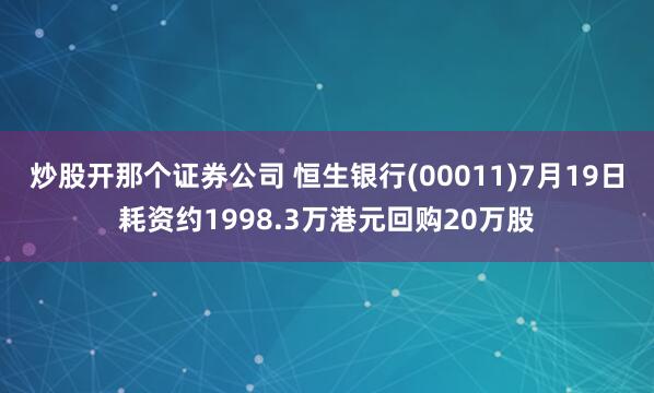 炒股开那个证券公司 恒生银行(00011)7月19日耗资约1998.3万港元回购20万股