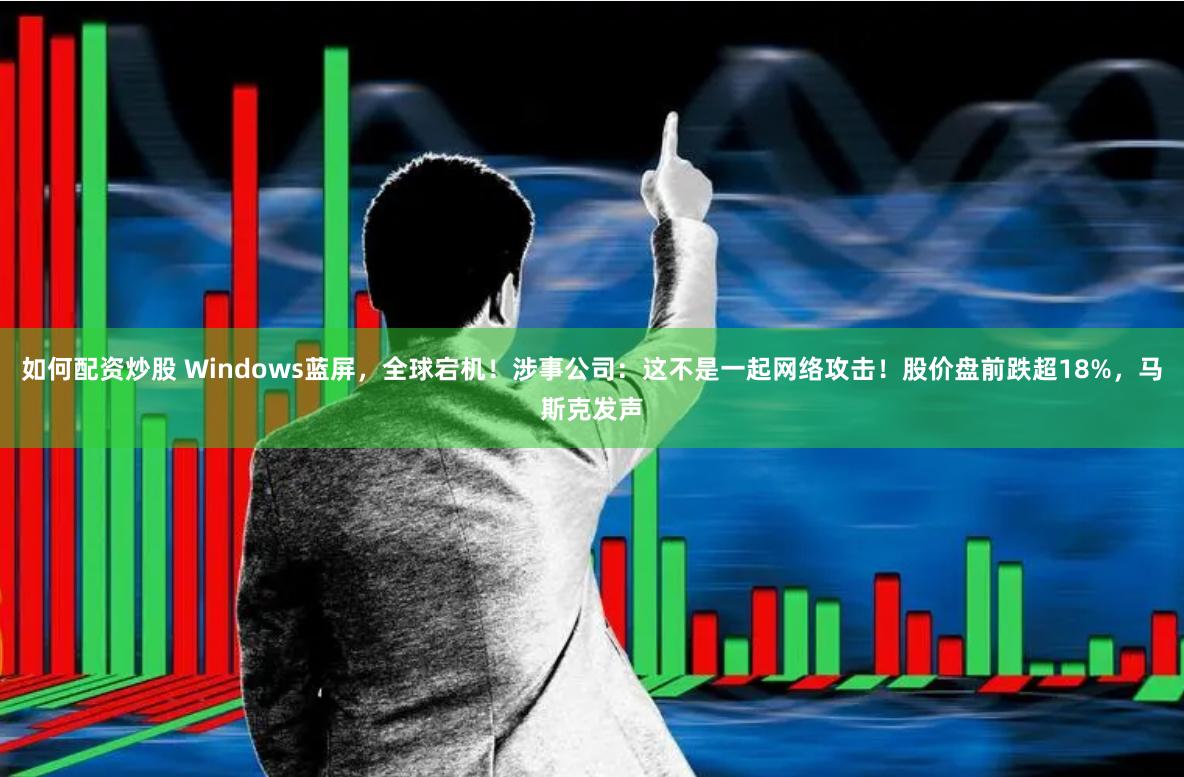 如何配资炒股 Windows蓝屏，全球宕机！涉事公司：这不是一起网络攻击！股价盘前跌超18%，马斯克发声