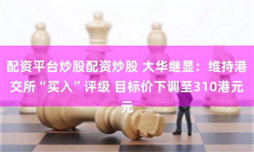 配资平台炒股配资炒股 大华继显：维持港交所“买入”评级 目标价下调至310港元