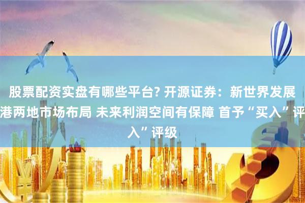 股票配资实盘有哪些平台? 开源证券：新世界发展中港两地市场布局 未来利润空间有保障 首予“买入”评级