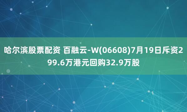 哈尔滨股票配资 百融云-W(06608)7月19日斥资299.6万港元回购32.9万股