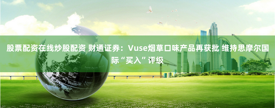 股票配资在线炒股配资 财通证券：Vuse烟草口味产品再获批 维持思摩尔国际“买入”评级